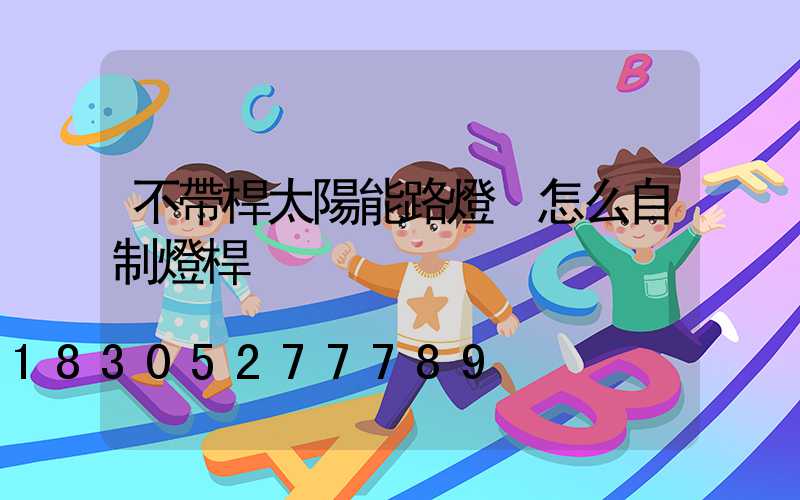 不帶桿太陽能路燈 怎么自制燈桿